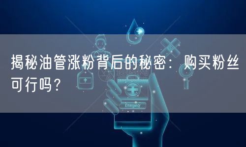 揭秘油管涨粉背后的秘密:购买粉丝可行吗?