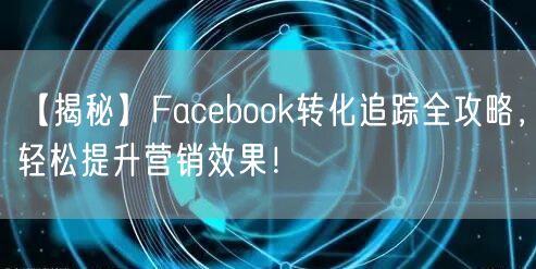 【揭秘】Facebook转化追踪全攻略,轻松提升营销效果!