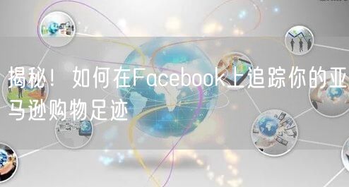揭秘！如何在Facebook上追踪你的亚马逊购物足迹