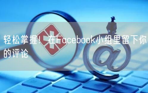 轻松掌握！在Facebook小组里留下你的评论