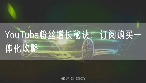 YouTube粉丝增长秘诀:订阅购买一体化攻略