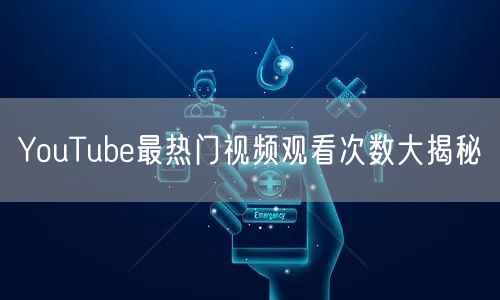 YouTube最热门视频观看次数大揭秘
