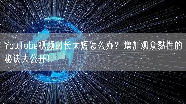 YouTube视频时长太短怎么办？增加观众黏性的秘诀大公开！