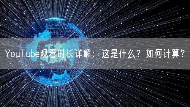 YouTube观看时长详解:这是什么?如何计算?