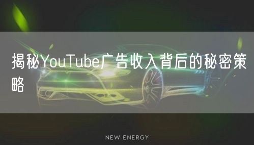 揭秘YouTube广告收入背后的秘密策略