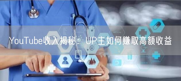 YouTube收入揭秘：UP主如何赚取高额收益