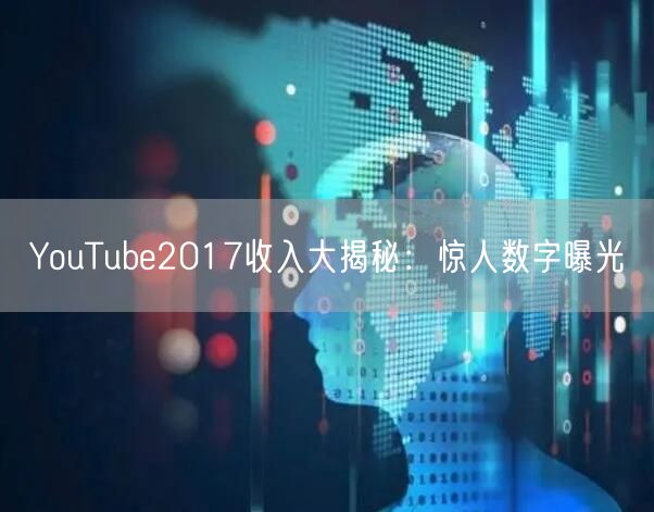 YouTube2017收入大揭秘：惊人数字曝光