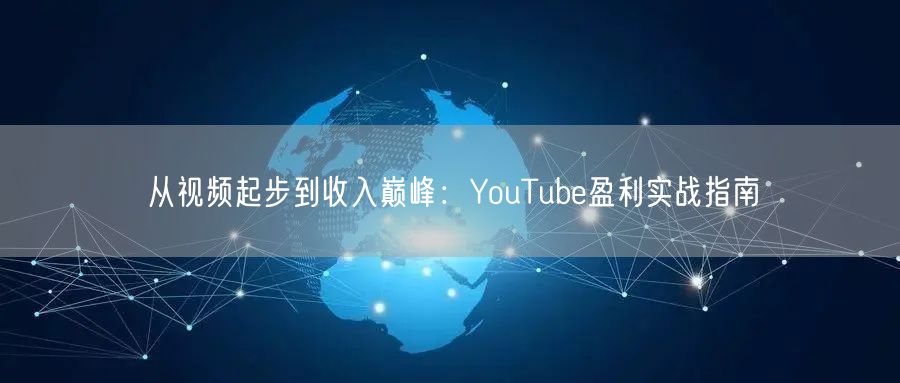 从视频起步到收入巅峰：YouTube盈利实战指南