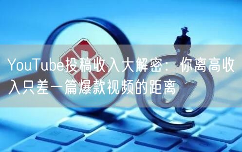 YouTube投稿收入大解密：你离高收入只差一篇爆款视频的距离