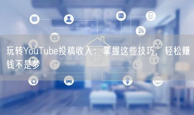 玩转YouTube投稿收入：掌握这些技巧，轻松赚钱不是梦