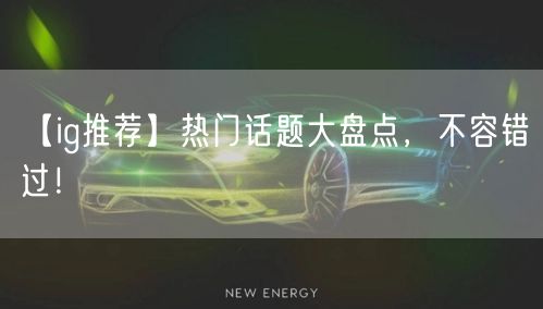 【ig推荐】热门话题大盘点，不容错过！