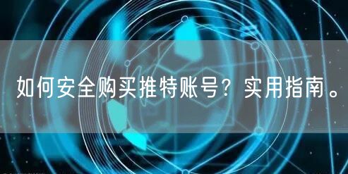 如何安全购买推特账号？实用指南。