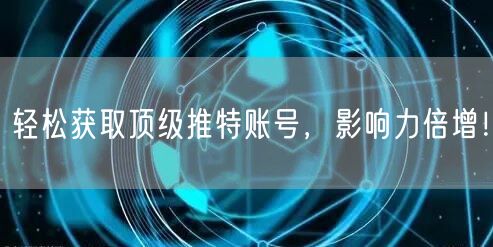 轻松获取顶级推特账号，影响力倍增！