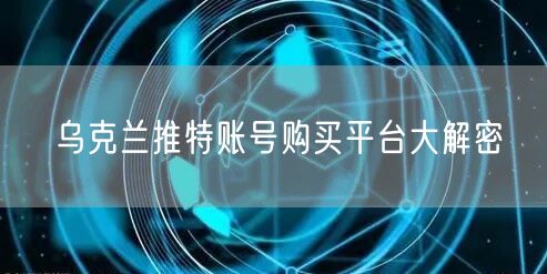 乌克兰推特账号购买平台大解密