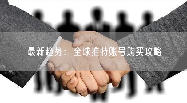 最新趋势：全球推特账号购买攻略