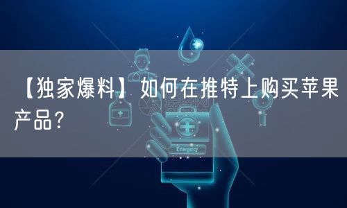 【独家爆料】如何在推特上购买苹果产品？