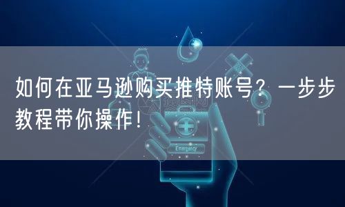 如何在亚马逊购买推特账号？一步步教程带你操作！