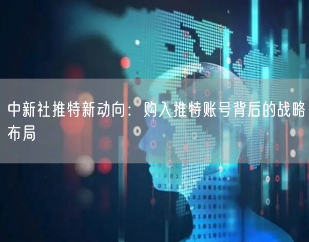 中新社推特新动向：购入推特账号背后的战略布局