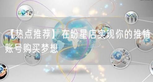 【热点推荐】在盼星店实现你的推特账号购买梦想