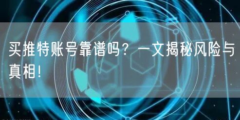 买推特账号靠谱吗？一文揭秘风险与真相！