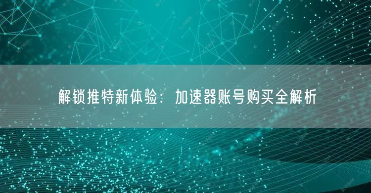 解锁推特新体验:加速器账号购买全解析