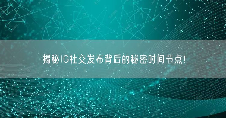 揭秘IG社交发布背后的秘密时间节点！