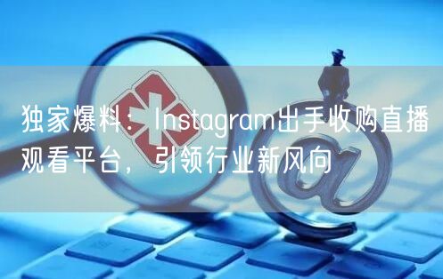 独家爆料：Instagram出手收购直播观看平台，引领行业新风向