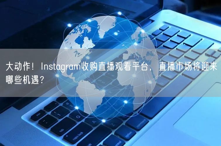 大动作！Instagram收购直播观看平台，直播市场将迎来哪些机遇？