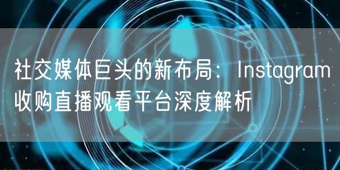 社交媒体巨头的新布局：Instagram收购直播观看平台深度解析