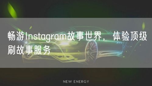 畅游Instagram故事世界，体验顶级刷故事服务