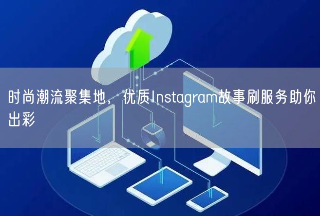 时尚潮流聚集地，优质Instagram故事刷服务助你出彩
