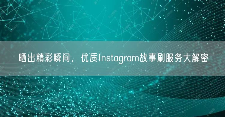 晒出精彩瞬间,优质Instagram故事刷服务大解密