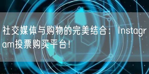 社交媒体与购物的完美结合:Instagram投票购买平台!