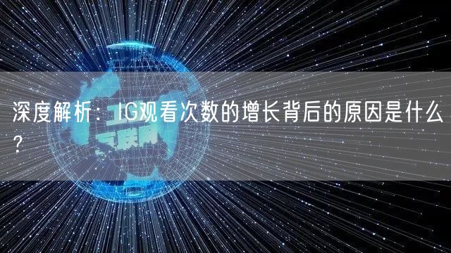 深度解析：IG观看次数的增长背后的原因是什么？