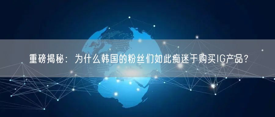 重磅揭秘：为什么韩国的粉丝们如此痴迷于购买IG产品？