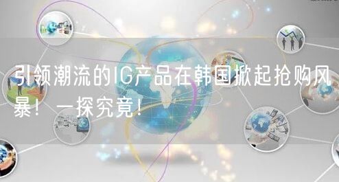 引领潮流的IG产品在韩国掀起抢购风暴！一探究竟！