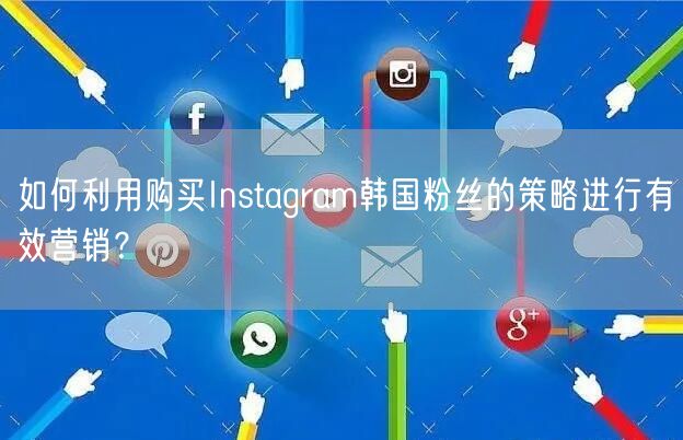 如何利用购买Instagram韩国粉丝的策略进行有效营销?