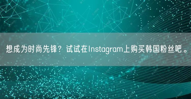 想成为时尚先锋？试试在Instagram上购买韩国粉丝吧。