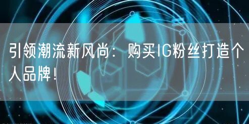 引领潮流新风尚：购买IG粉丝打造个人品牌！