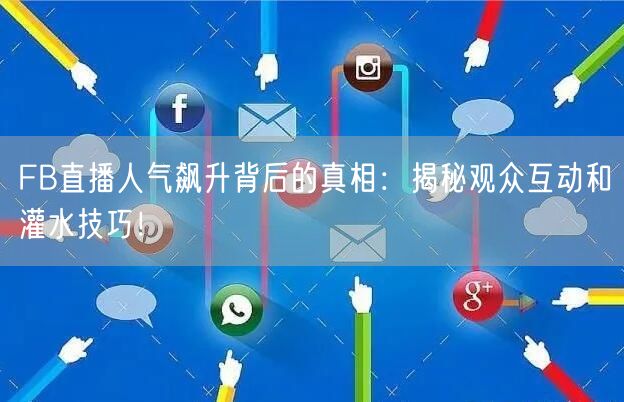 FB直播人气飙升背后的真相：揭秘观众互动和灌水技巧！