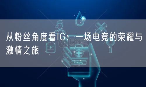 从粉丝角度看IG：一场电竞的荣耀与激情之旅