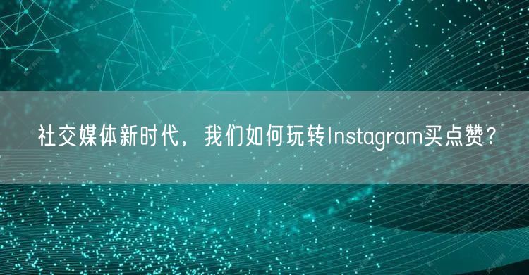 社交媒体新时代，我们如何玩转Instagram买点赞？