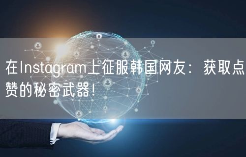 在Instagram上征服韩国网友：获取点赞的秘密武器！
