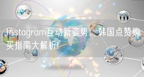 Instagram互动新姿势：韩国点赞购买指南大解析!