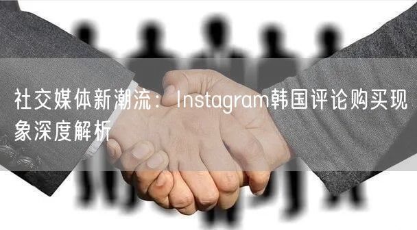 社交媒体新潮流：Instagram韩国评论购买现象深度解析