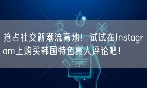 抢占社交新潮流高地！试试在Instagram上购买韩国特色真人评论吧！