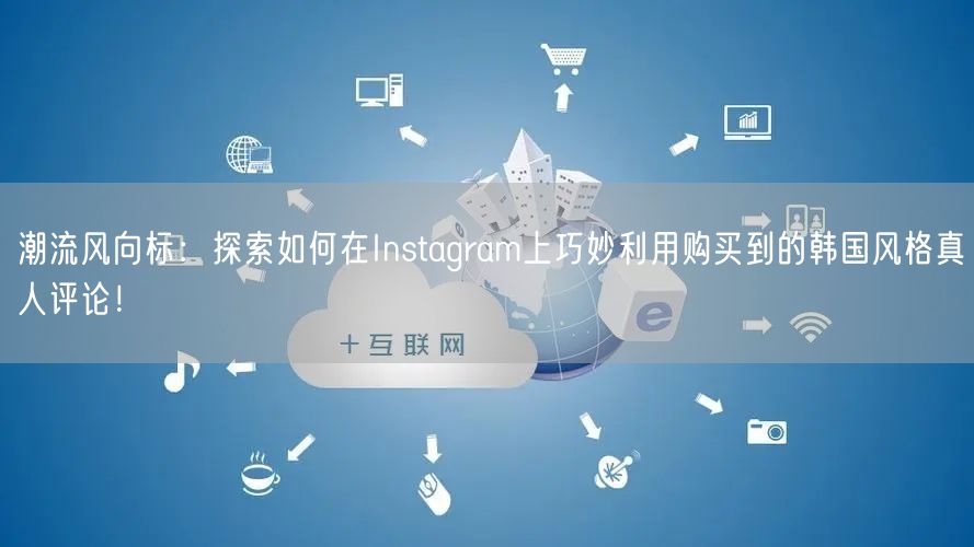 潮流风向标：探索如何在Instagram上巧妙利用购买到的韩国风格真人评论！