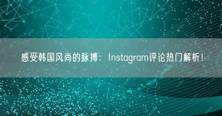 感受韩国风尚的脉搏：Instagram评论热门解析！