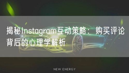 揭秘Instagram互动策略：购买评论背后的心理学解析