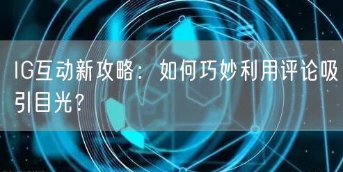 IG互动新攻略：如何巧妙利用评论吸引目光？
